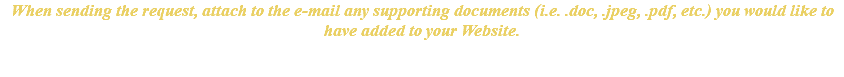 When sending the request, attach to the e-mail any supporting documents (i.e. .doc, .jpeg, .pdf, etc.) you would like to have added to your Website.